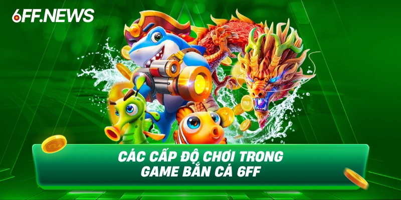 Các cấp độ chơi trong game bắn cá 6FF