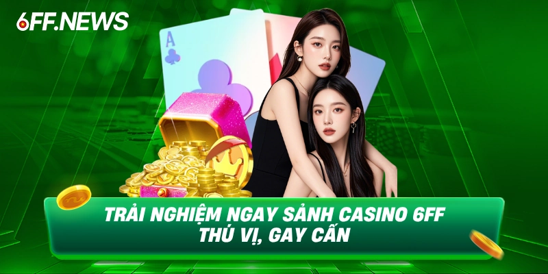 Trải nghiệm ngay sảnh Casino 6FF thú vị, gay cấn